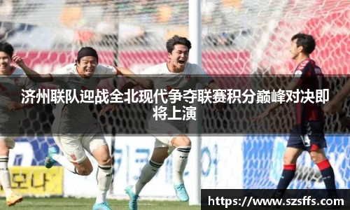 济州联队迎战全北现代争夺联赛积分巅峰对决即将上演