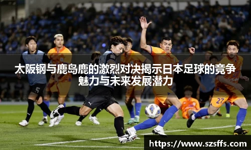 太阪钢与鹿岛鹿的激烈对决揭示日本足球的竞争魅力与未来发展潜力