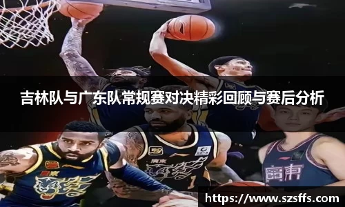 吉林队与广东队常规赛对决精彩回顾与赛后分析