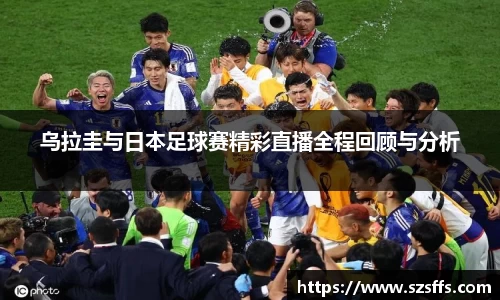乌拉圭与日本足球赛精彩直播全程回顾与分析