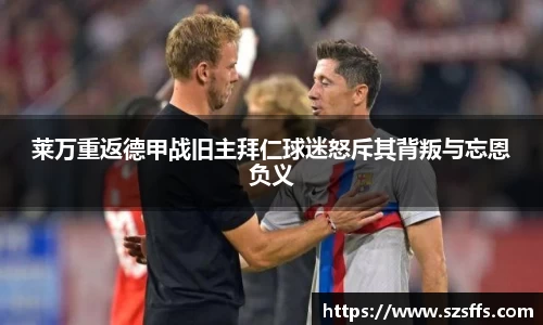 莱万重返德甲战旧主拜仁球迷怒斥其背叛与忘恩负义