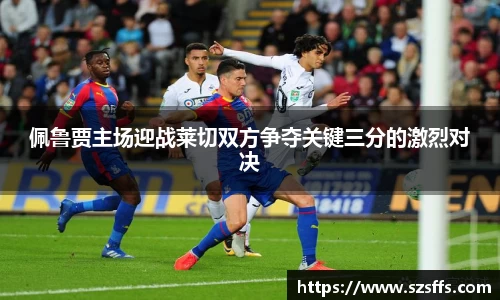 佩鲁贾主场迎战莱切双方争夺关键三分的激烈对决