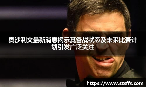 奥沙利文最新消息揭示其备战状态及未来比赛计划引发广泛关注