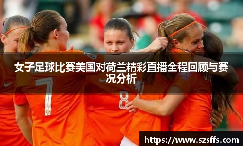 女子足球比赛美国对荷兰精彩直播全程回顾与赛况分析