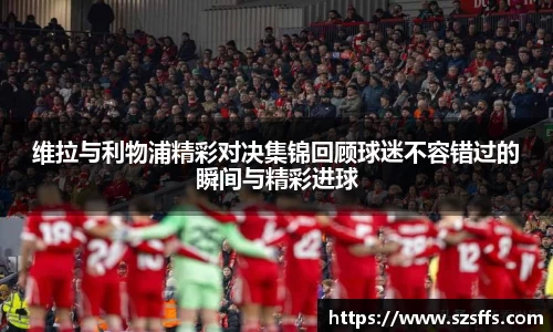 维拉与利物浦精彩对决集锦回顾球迷不容错过的瞬间与精彩进球