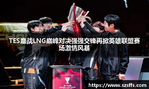 TES鏖战LNG巅峰对决强强交锋再掀英雄联盟赛场激情风暴